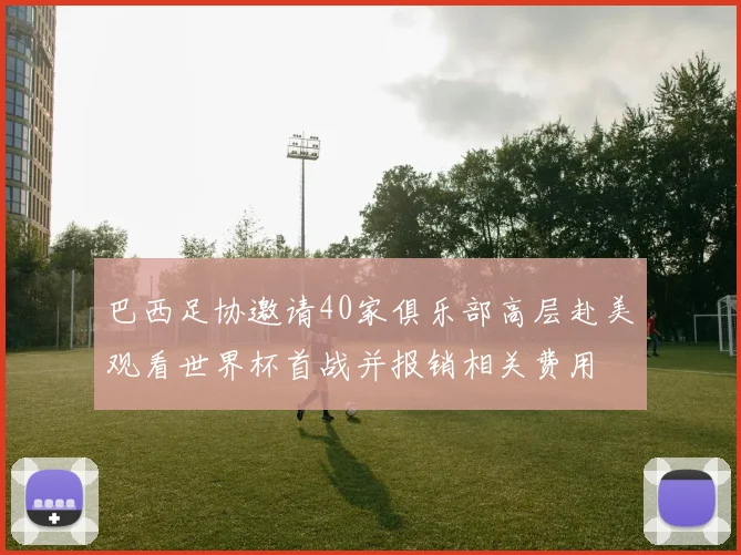 巴西足协邀请40家俱乐部高层赴美观看世界杯首战并报销相关费用