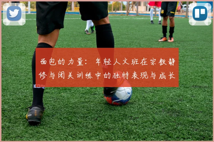 面包的力量：年轻人文班在宗教静修与闭关训练中的独特表现与成长