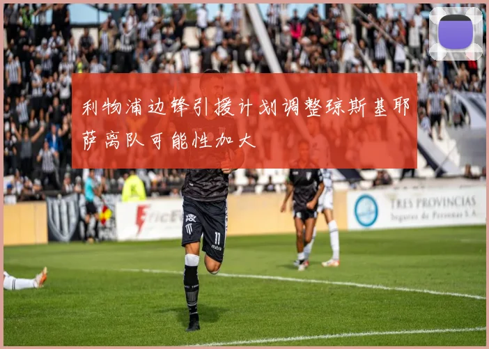 利物浦边锋引援计划调整琼斯基耶萨离队可能性加大