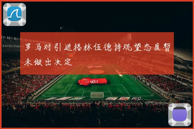 罗马对引进格林伍德持观望态度暂未做出决定
