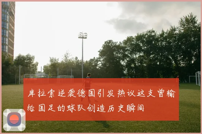 库拉索逆袭德国引发热议这支曾输给国足的球队创造历史瞬间