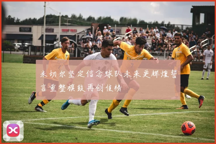 米切尔坚定信念球队未来更辉煌誓言重整旗鼓再创佳绩