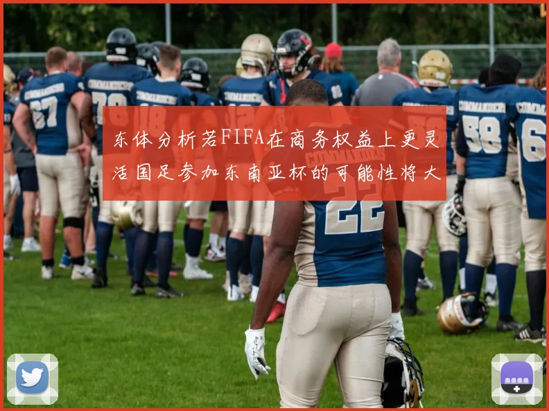 东体分析若FIFA在商务权益上更灵活国足参加东南亚杯的可能性将大增