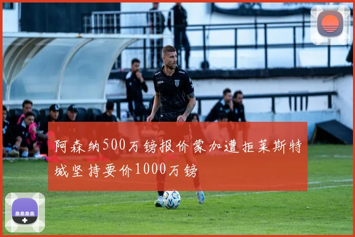 阿森纳500万镑报价蒙加遭拒莱斯特城坚持要价1000万镑