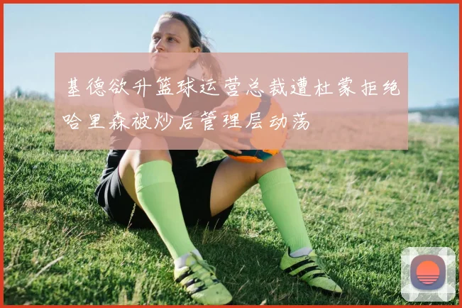基德欲升篮球运营总裁遭杜蒙拒绝哈里森被炒后管理层动荡