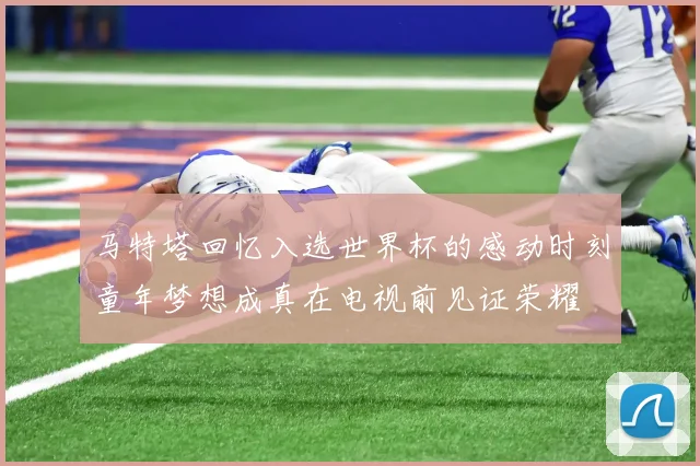马特塔回忆入选世界杯的感动时刻童年梦想成真在电视前见证荣耀
