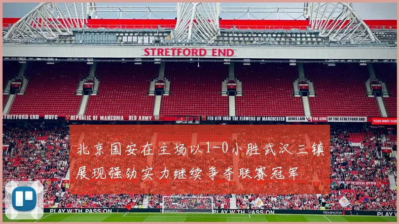 北京国安在主场以1-0小胜武汉三镇展现强劲实力继续争夺联赛冠军