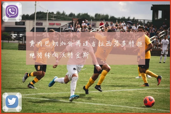 费内巴切加价再追吉拉西若多特拒绝将转向沃特金斯