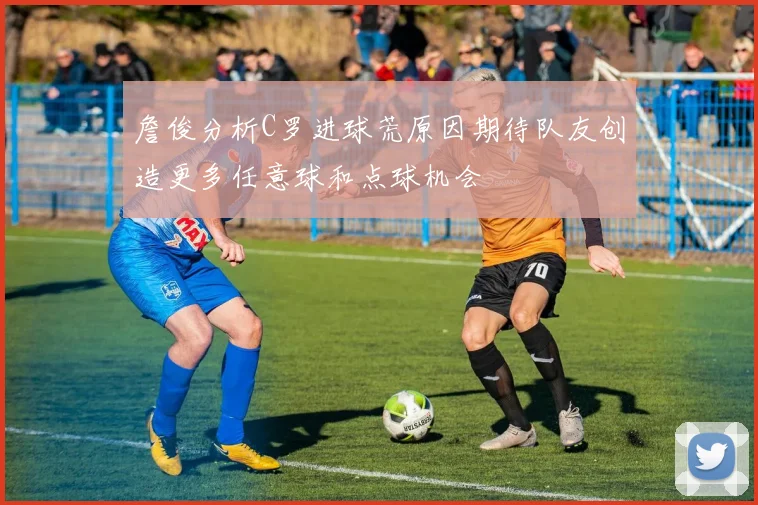 詹俊分析C罗进球荒原因期待队友创造更多任意球和点球机会