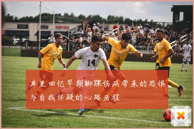 库里回忆早期脚踝伤病带来的恐惧与自我怀疑的心路历程